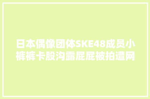 日本偶像团体SKE48成员小裤裤卡股沟露屁屁被拍遭网友伐罪