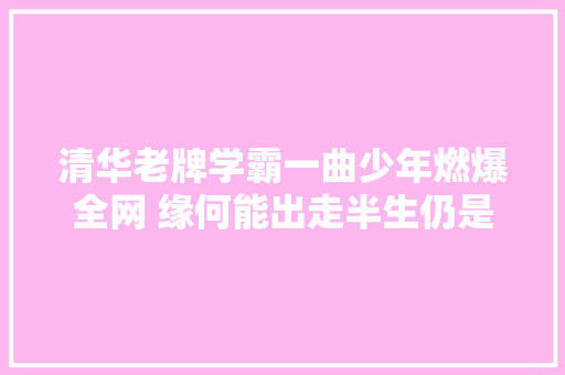 清华老牌学霸一曲少年燃爆全网 缘何能出走半生仍是少年
