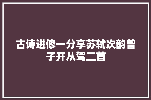 古诗进修一分享苏轼次韵曾子开从驾二首