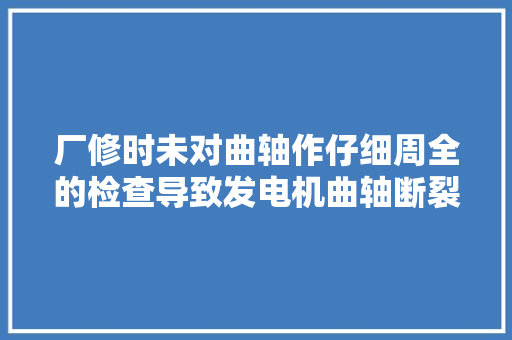 厂修时未对曲轴作仔细周全的检查导致发电机曲轴断裂的故障案例