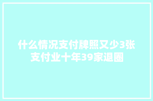 什么情况支付牌照又少3张支付业十年39家退圈