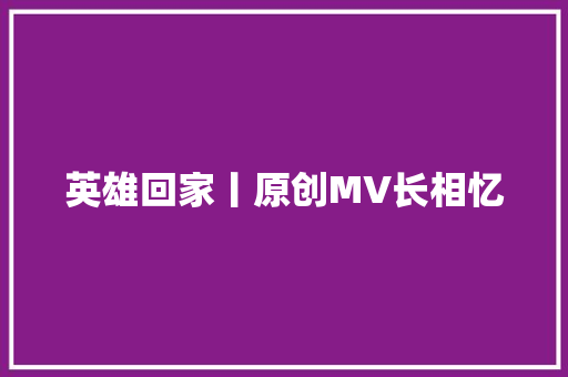 英雄回家丨原创MV长相忆