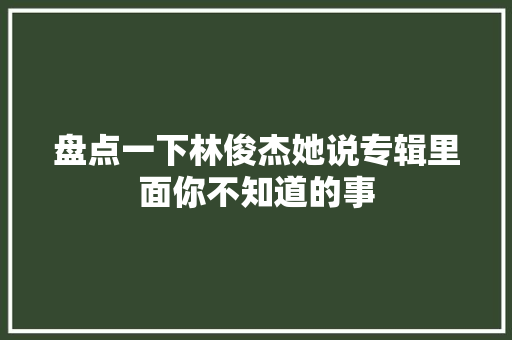 盘点一下林俊杰她说专辑里面你不知道的事 休闲娱乐