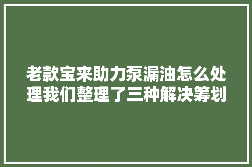 老款宝来助力泵漏油怎么处理我们整理了三种解决筹划