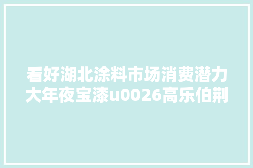 看好湖北涂料市场消费潜力大年夜宝漆u0026高乐伯荆门宣告装修漆新品