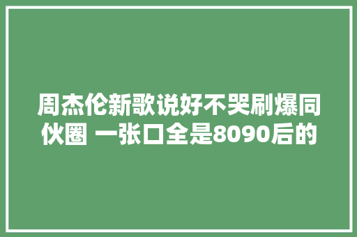 周杰伦新歌说好不哭刷爆同伙圈 一张口全是8090后的青春