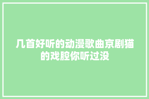几首好听的动漫歌曲京剧猫的戏腔你听过没