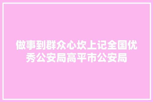 做事到群众心坎上记全国优秀公安局高平市公安局