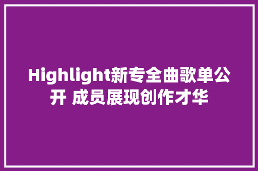 Highlight新专全曲歌单公开 成员展现创作才华