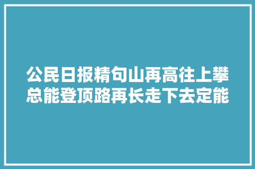 公民日报精句山再高往上攀总能登顶路再长走下去定能到达。