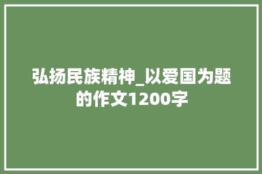 弘扬民族精神_以爱国为题的作文1200字