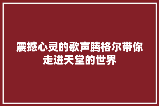 震撼心灵的歌声腾格尔带你走进天堂的世界