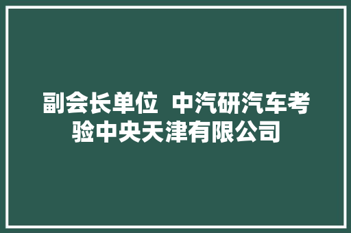 副会长单位  中汽研汽车考验中央天津有限公司