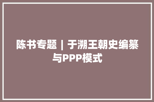 陈书专题︱于溯王朝史编纂与PPP模式
