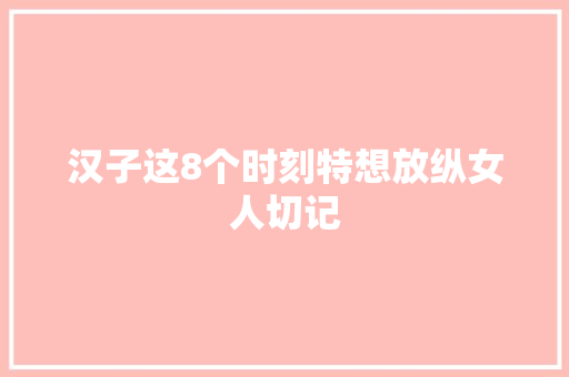 汉子这8个时刻特想放纵女人切记