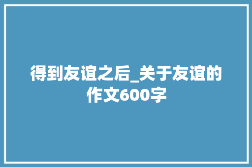 得到友谊之后_关于友谊的作文600字