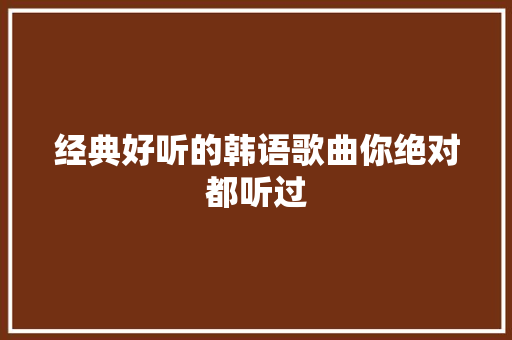 经典好听的韩语歌曲你绝对都听过 休闲娱乐