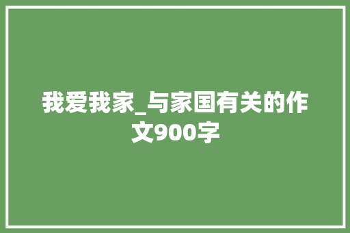 我爱我家_与家国有关的作文900字