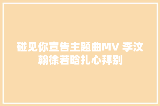 碰见你宣告主题曲MV 李汶翰徐若晗扎心拜别