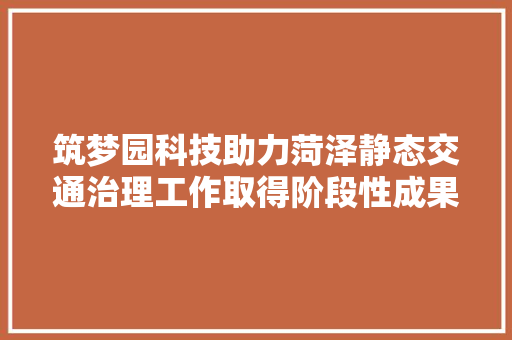 筑梦园科技助力菏泽静态交通治理工作取得阶段性成果