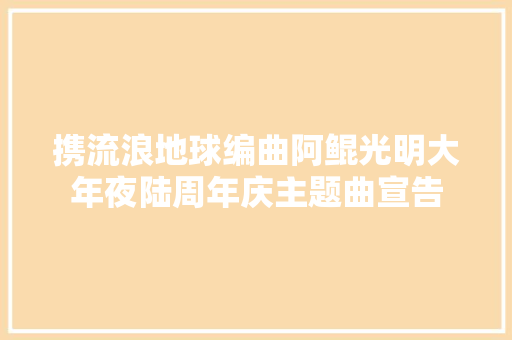 携流浪地球编曲阿鲲光明大年夜陆周年庆主题曲宣告