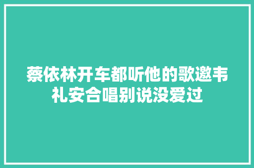 蔡依林开车都听他的歌邀韦礼安合唱别说没爱过