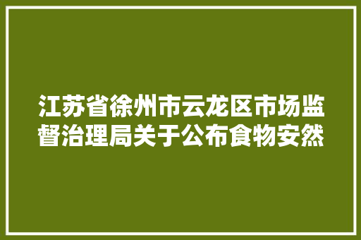 江苏省徐州市云龙区市场监督治理局关于公布食物安然监督抽检信息的通知布告2024年第五期