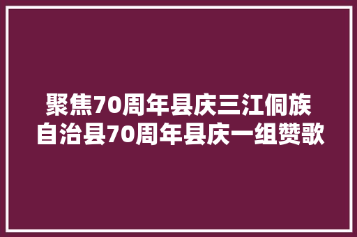聚焦70周年县庆三江侗族自治县70周年县庆一组赞歌歌词征集评选结果公示