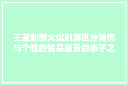 王菲新歌火爆刷屏区分矫情与个性的恰是宝贵的赤子之心