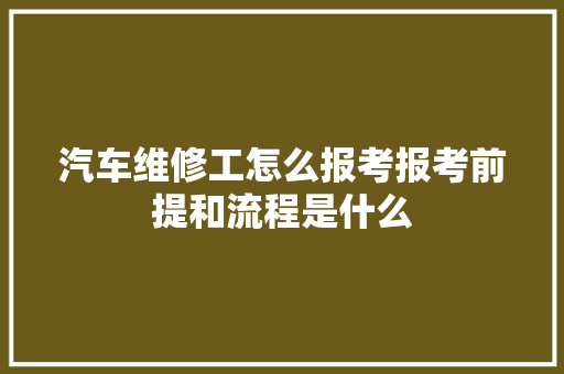 汽车维修工怎么报考报考前提和流程是什么