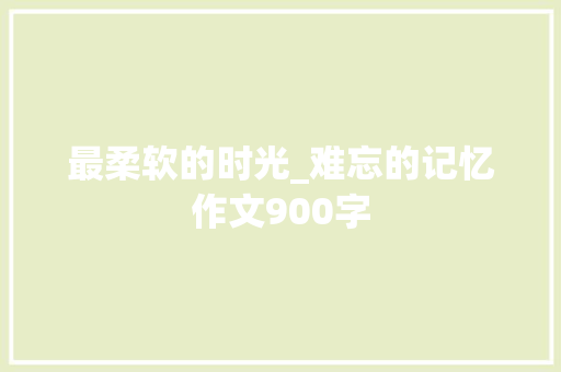 最柔软的时光_难忘的记忆作文900字