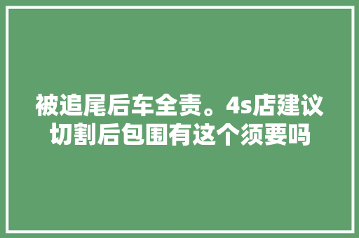 被追尾后车全责。4s店建议切割后包围有这个须要吗