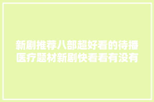 新剧推荐八部超好看的待播医疗题材新剧快看看有没有你喜好的