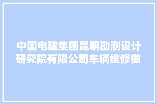 中国电建集团昆明勘测设计研究院有限公司车辆维修做事采购入围招
