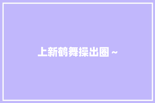 上新鹤舞操出圈～