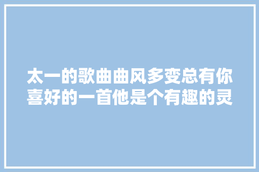 太一的歌曲曲风多变总有你喜好的一首他是个有趣的灵魂