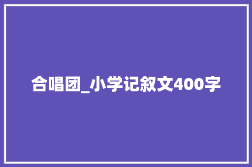 合唱团_小学记叙文400字