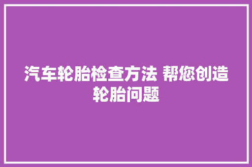 汽车轮胎检查方法 帮您创造轮胎问题