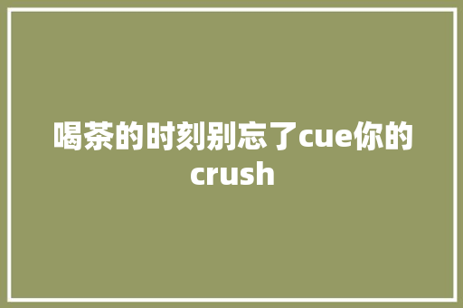 喝茶的时刻别忘了cue你的crush