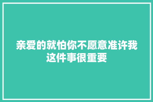 亲爱的就怕你不愿意准许我这件事很重要