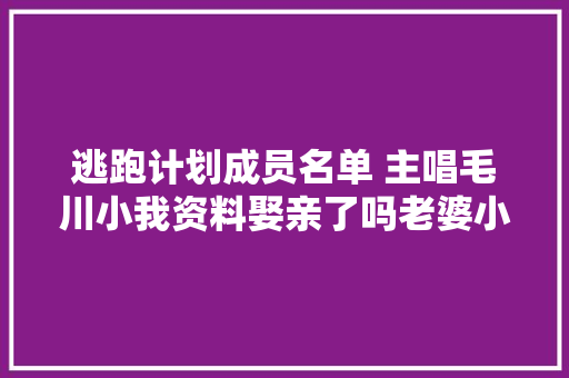 逃跑计划成员名单 主唱毛川小我资料娶亲了吗老婆小鱼曝光