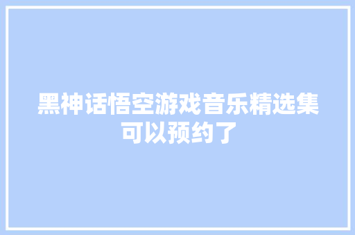 黑神话悟空游戏音乐精选集可以预约了