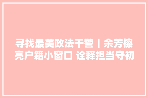 寻找最美政法干警丨余芳擦亮户籍小窗口 诠释担当守初心