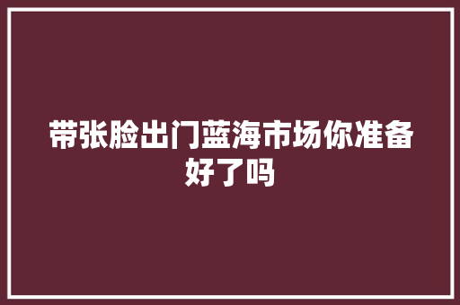 带张脸出门蓝海市场你准备好了吗
