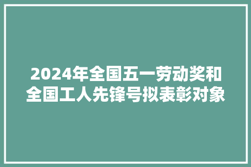2024年全国五一劳动奖和全国工人先锋号拟表彰对象公示