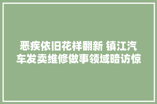 恶疾依旧花样翻新 镇江汽车发卖维修做事领域暗访惊心动魄