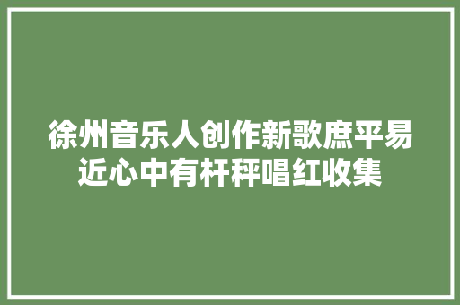 徐州音乐人创作新歌庶平易近心中有杆秤唱红收集