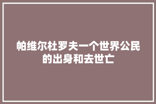 帕维尔杜罗夫一个世界公民的出身和去世亡