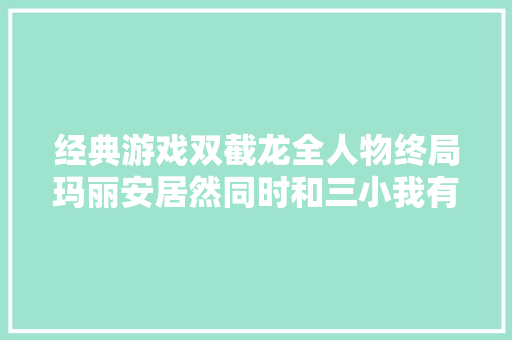 经典游戏双截龙全人物终局玛丽安居然同时和三小我有暧昧