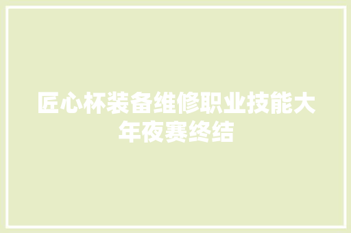 匠心杯装备维修职业技能大年夜赛终结